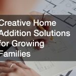 Creative Home Addition Solutions for Growing Families